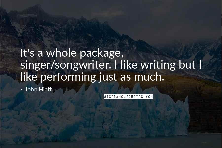 John Hiatt Quotes: It's a whole package, singer/songwriter. I like writing but I like performing just as much.