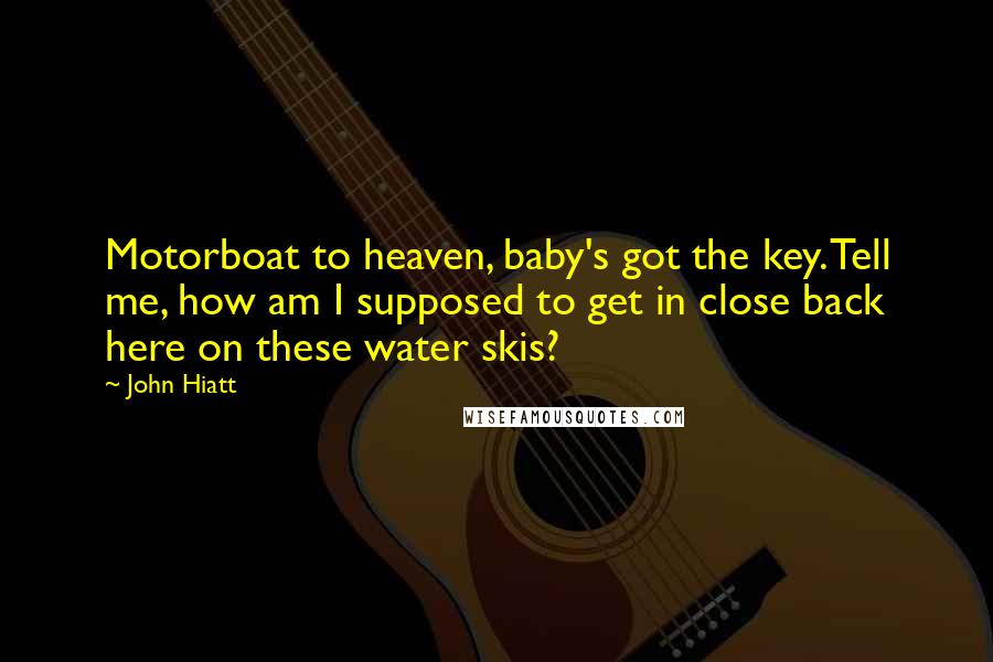 John Hiatt Quotes: Motorboat to heaven, baby's got the key. Tell me, how am I supposed to get in close back here on these water skis?