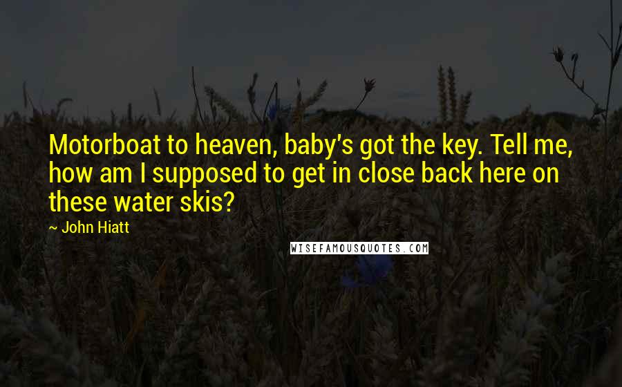 John Hiatt Quotes: Motorboat to heaven, baby's got the key. Tell me, how am I supposed to get in close back here on these water skis?