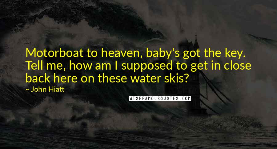 John Hiatt Quotes: Motorboat to heaven, baby's got the key. Tell me, how am I supposed to get in close back here on these water skis?