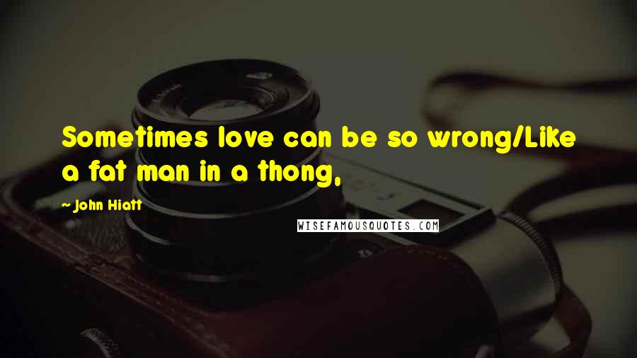 John Hiatt Quotes: Sometimes love can be so wrong/Like a fat man in a thong,