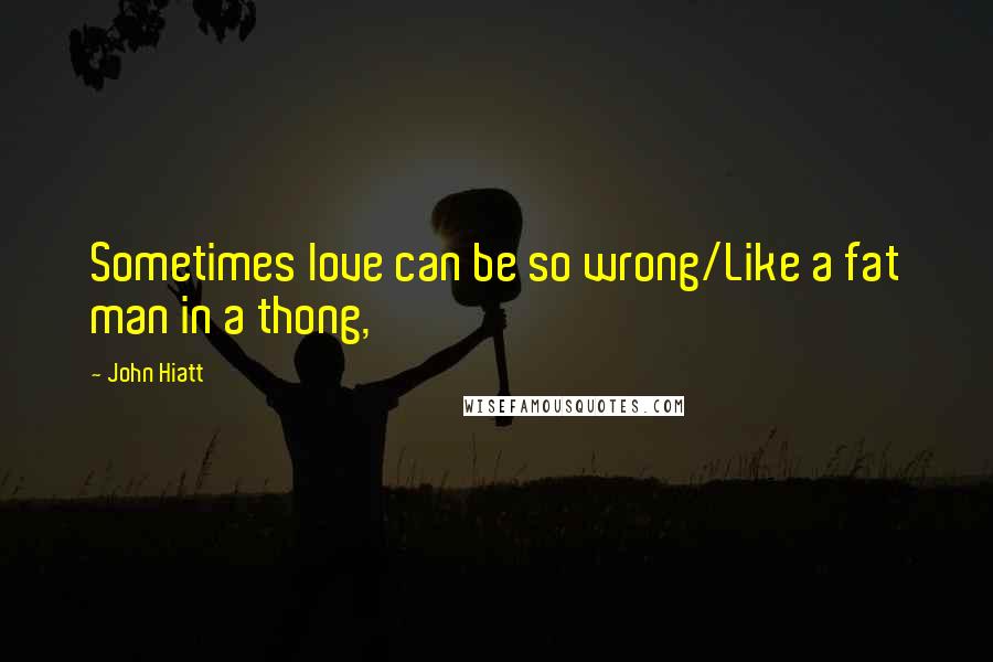 John Hiatt Quotes: Sometimes love can be so wrong/Like a fat man in a thong,