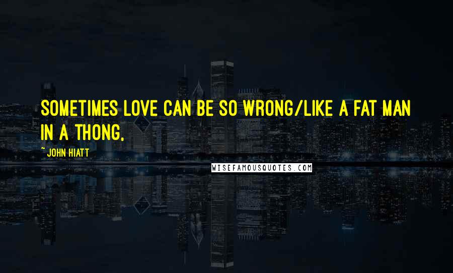 John Hiatt Quotes: Sometimes love can be so wrong/Like a fat man in a thong,