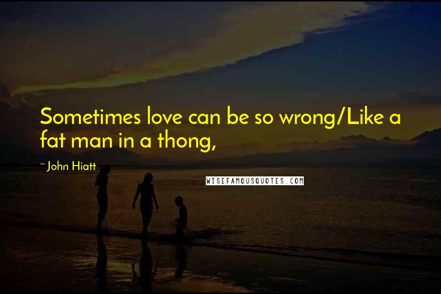 John Hiatt Quotes: Sometimes love can be so wrong/Like a fat man in a thong,