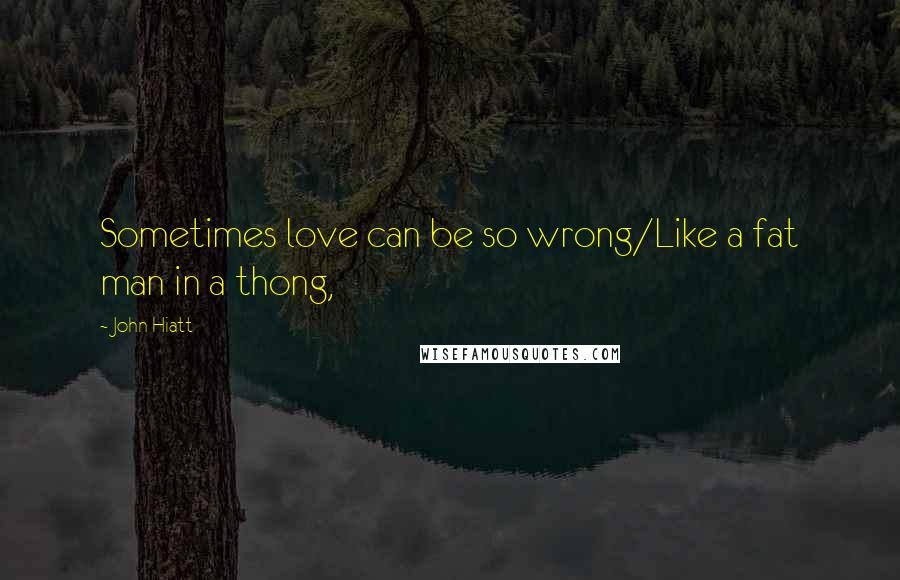 John Hiatt Quotes: Sometimes love can be so wrong/Like a fat man in a thong,