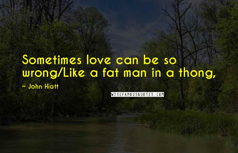 John Hiatt Quotes: Sometimes love can be so wrong/Like a fat man in a thong,