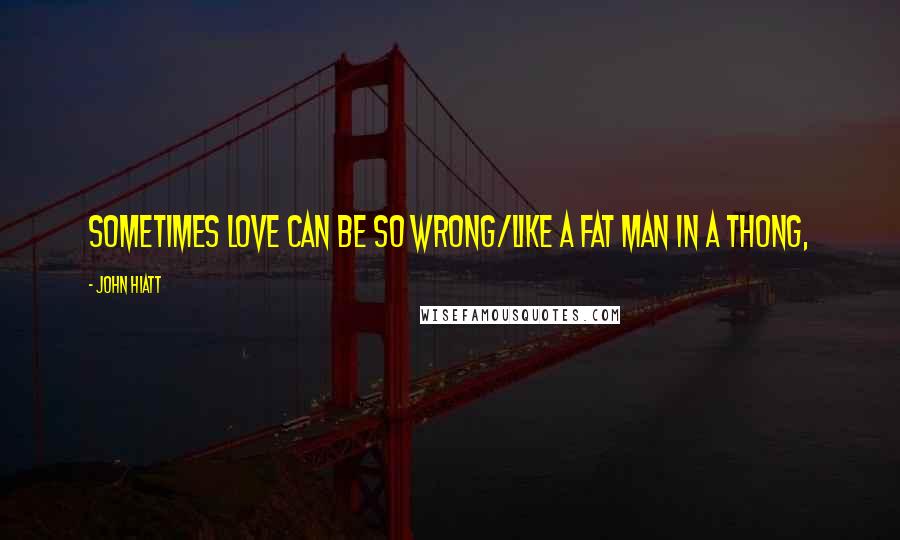 John Hiatt Quotes: Sometimes love can be so wrong/Like a fat man in a thong,