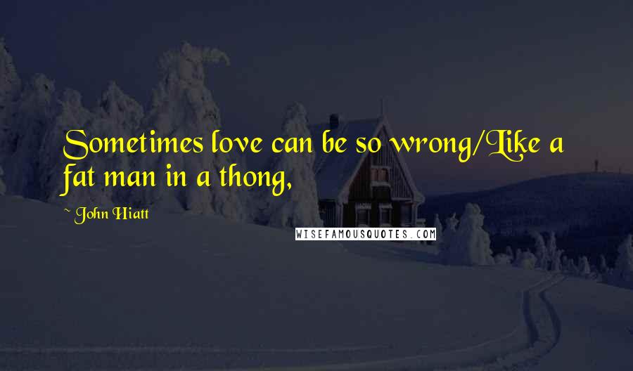 John Hiatt Quotes: Sometimes love can be so wrong/Like a fat man in a thong,