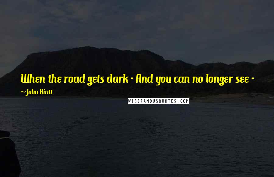 John Hiatt Quotes: When the road gets dark - And you can no longer see - Just let my love throw a spark - And have a little faith in me.