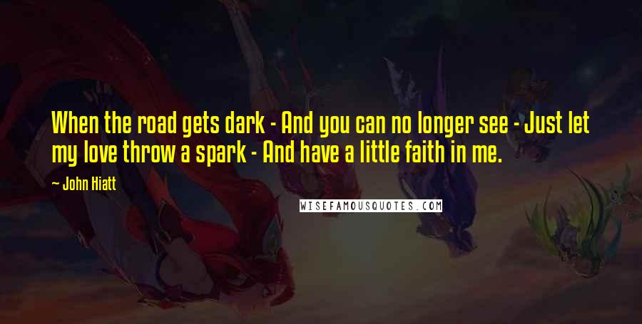 John Hiatt Quotes: When the road gets dark - And you can no longer see - Just let my love throw a spark - And have a little faith in me.