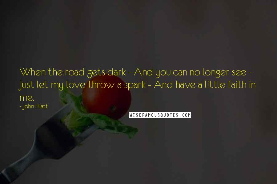 John Hiatt Quotes: When the road gets dark - And you can no longer see - Just let my love throw a spark - And have a little faith in me.