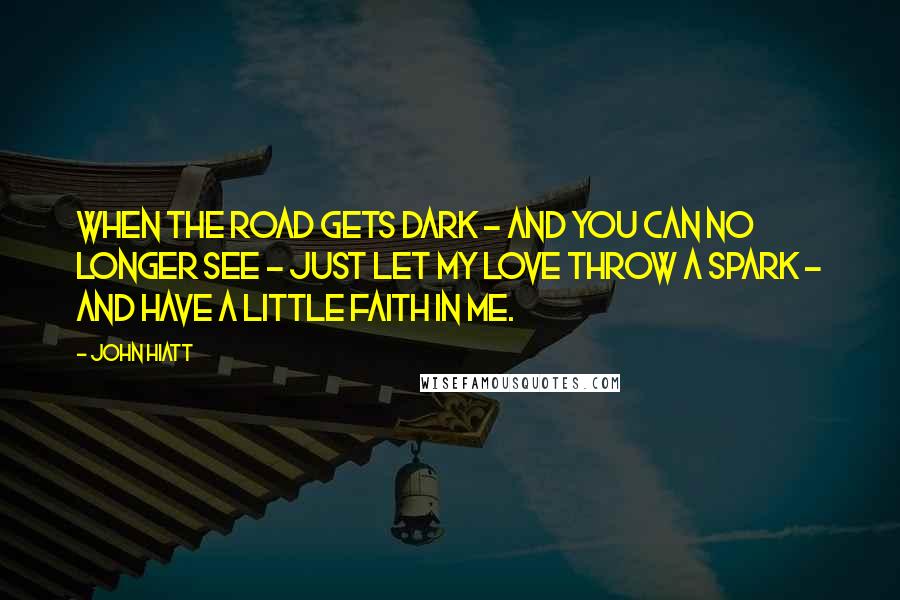 John Hiatt Quotes: When the road gets dark - And you can no longer see - Just let my love throw a spark - And have a little faith in me.