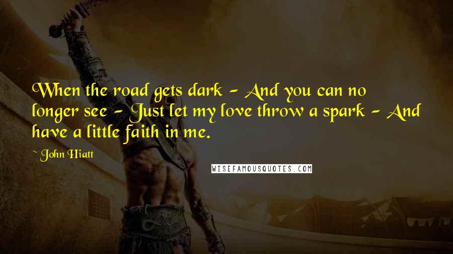 John Hiatt Quotes: When the road gets dark - And you can no longer see - Just let my love throw a spark - And have a little faith in me.