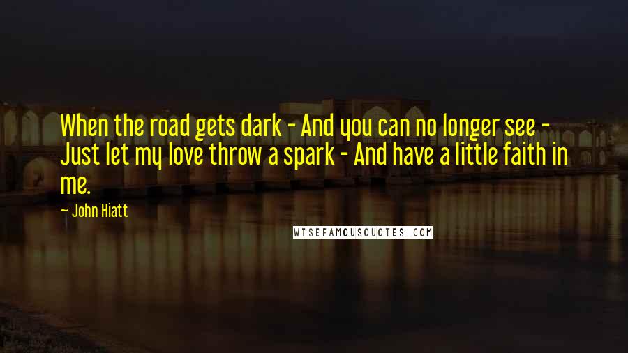 John Hiatt Quotes: When the road gets dark - And you can no longer see - Just let my love throw a spark - And have a little faith in me.