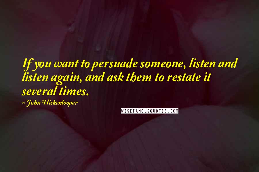 John Hickenlooper Quotes: If you want to persuade someone, listen and listen again, and ask them to restate it several times.