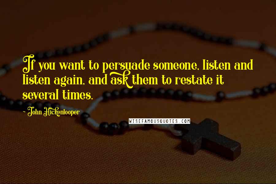 John Hickenlooper Quotes: If you want to persuade someone, listen and listen again, and ask them to restate it several times.