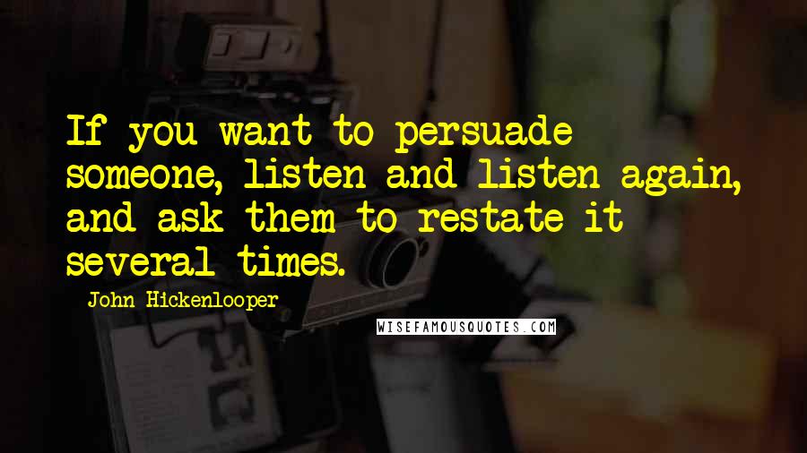 John Hickenlooper Quotes: If you want to persuade someone, listen and listen again, and ask them to restate it several times.