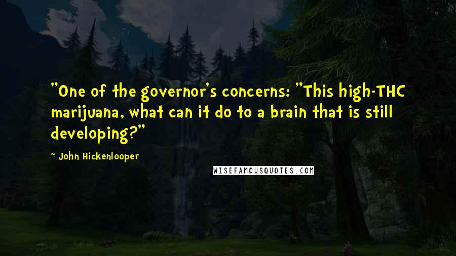 John Hickenlooper Quotes: "One of the governor's concerns: "This high-THC marijuana, what can it do to a brain that is still developing?"