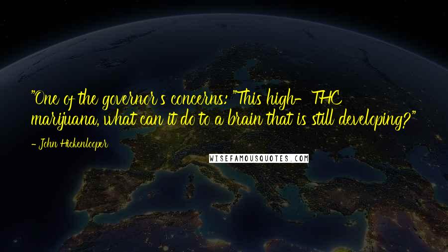 John Hickenlooper Quotes: "One of the governor's concerns: "This high-THC marijuana, what can it do to a brain that is still developing?"