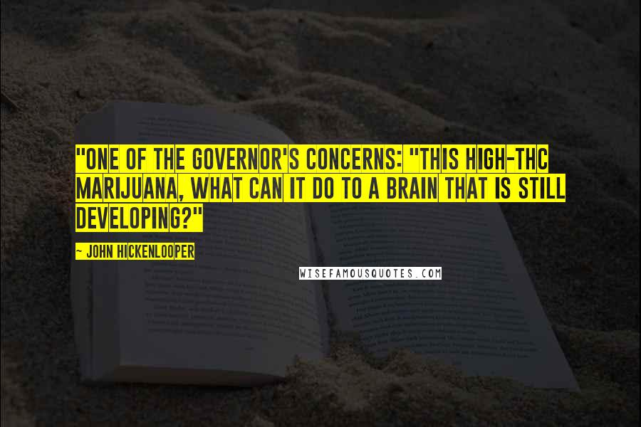 John Hickenlooper Quotes: "One of the governor's concerns: "This high-THC marijuana, what can it do to a brain that is still developing?"