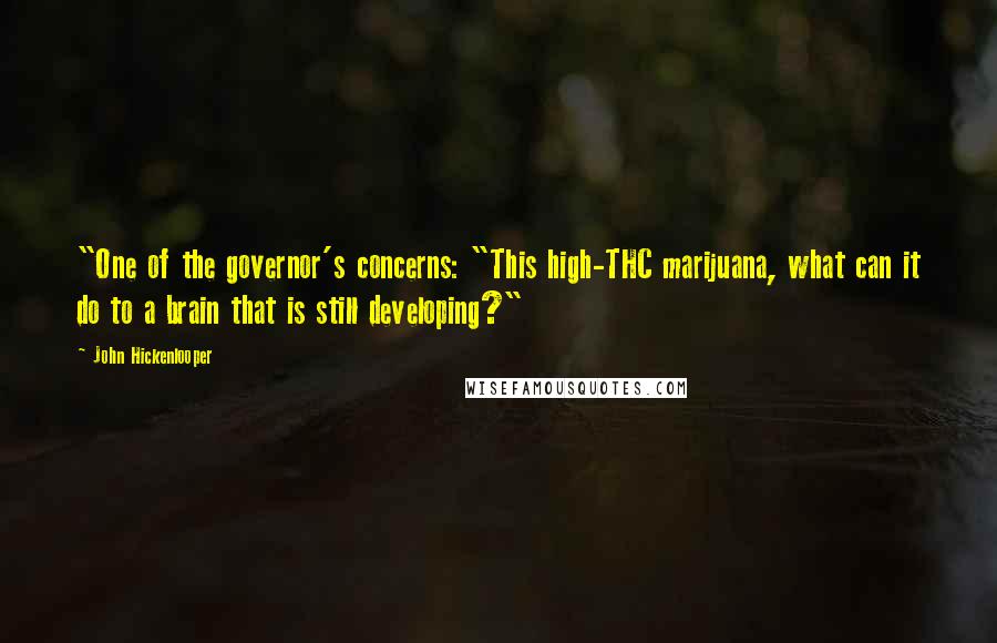 John Hickenlooper Quotes: "One of the governor's concerns: "This high-THC marijuana, what can it do to a brain that is still developing?"