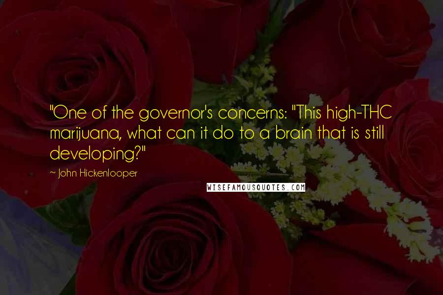 John Hickenlooper Quotes: "One of the governor's concerns: "This high-THC marijuana, what can it do to a brain that is still developing?"