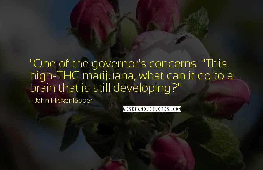 John Hickenlooper Quotes: "One of the governor's concerns: "This high-THC marijuana, what can it do to a brain that is still developing?"