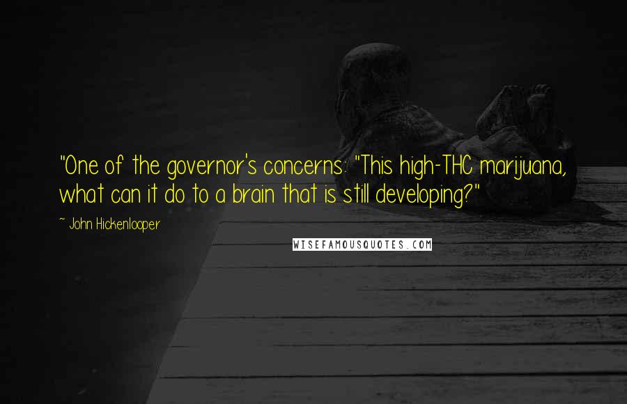 John Hickenlooper Quotes: "One of the governor's concerns: "This high-THC marijuana, what can it do to a brain that is still developing?"