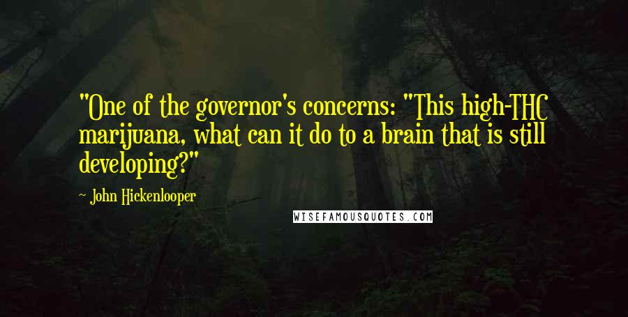 John Hickenlooper Quotes: "One of the governor's concerns: "This high-THC marijuana, what can it do to a brain that is still developing?"