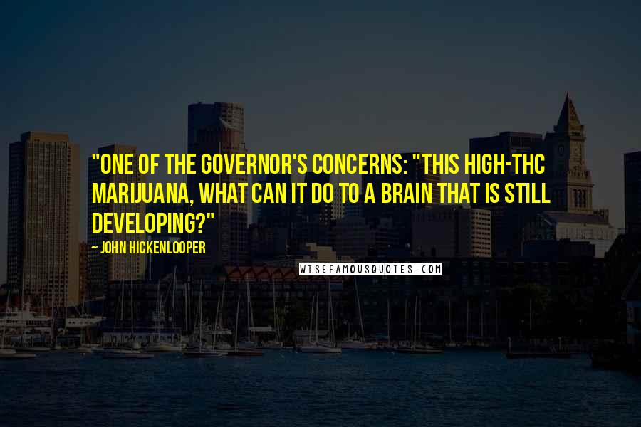 John Hickenlooper Quotes: "One of the governor's concerns: "This high-THC marijuana, what can it do to a brain that is still developing?"