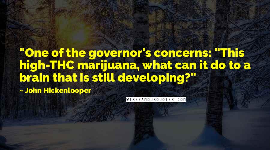 John Hickenlooper Quotes: "One of the governor's concerns: "This high-THC marijuana, what can it do to a brain that is still developing?"