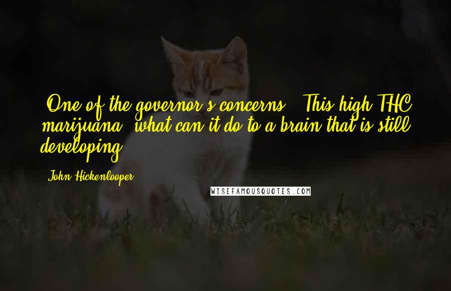 John Hickenlooper Quotes: "One of the governor's concerns: "This high-THC marijuana, what can it do to a brain that is still developing?"