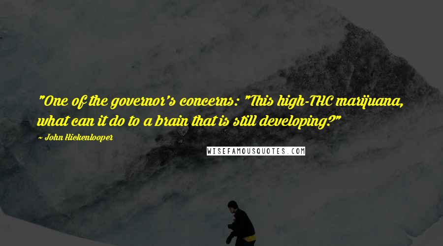 John Hickenlooper Quotes: "One of the governor's concerns: "This high-THC marijuana, what can it do to a brain that is still developing?"