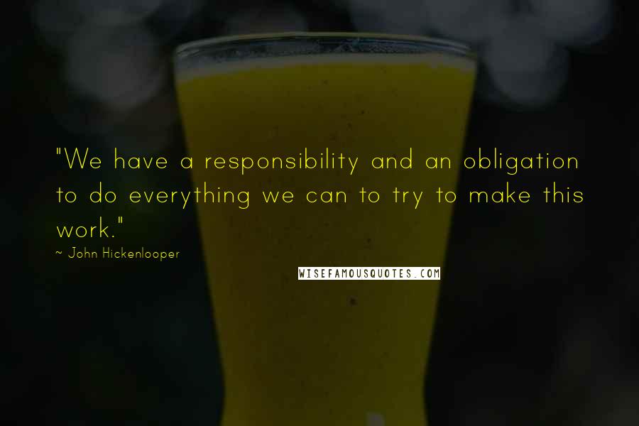 John Hickenlooper Quotes: "We have a responsibility and an obligation to do everything we can to try to make this work."