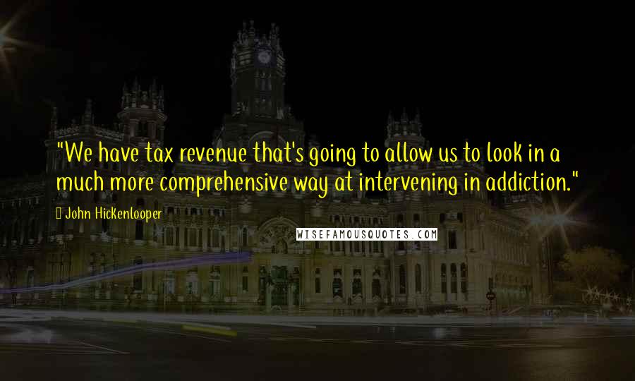 John Hickenlooper Quotes: "We have tax revenue that's going to allow us to look in a much more comprehensive way at intervening in addiction."