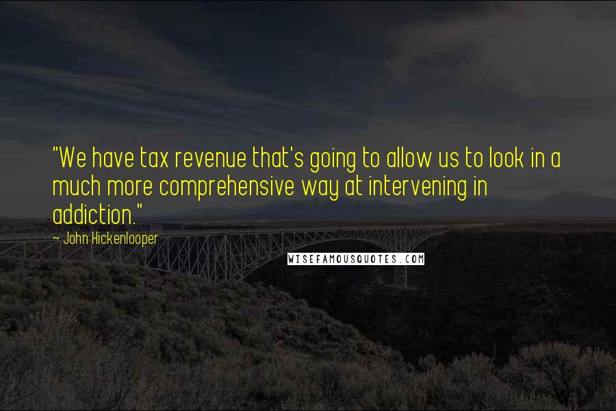 John Hickenlooper Quotes: "We have tax revenue that's going to allow us to look in a much more comprehensive way at intervening in addiction."