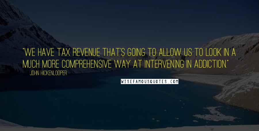 John Hickenlooper Quotes: "We have tax revenue that's going to allow us to look in a much more comprehensive way at intervening in addiction."