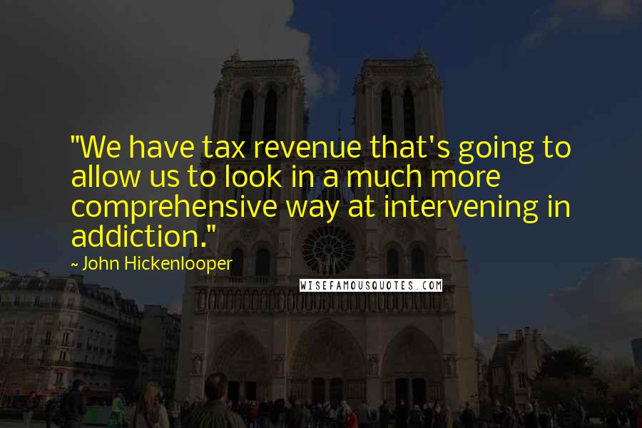 John Hickenlooper Quotes: "We have tax revenue that's going to allow us to look in a much more comprehensive way at intervening in addiction."