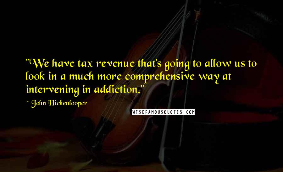 John Hickenlooper Quotes: "We have tax revenue that's going to allow us to look in a much more comprehensive way at intervening in addiction."