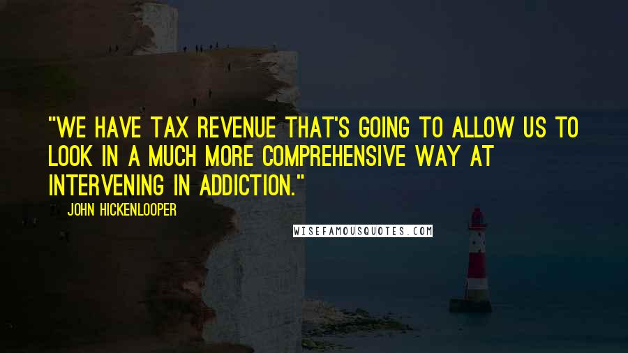 John Hickenlooper Quotes: "We have tax revenue that's going to allow us to look in a much more comprehensive way at intervening in addiction."