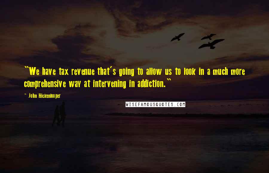 John Hickenlooper Quotes: "We have tax revenue that's going to allow us to look in a much more comprehensive way at intervening in addiction."