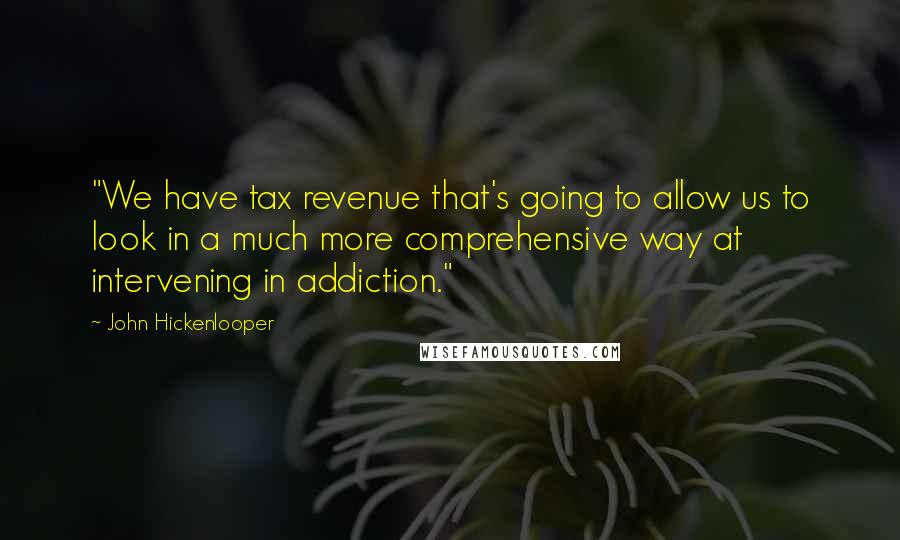 John Hickenlooper Quotes: "We have tax revenue that's going to allow us to look in a much more comprehensive way at intervening in addiction."