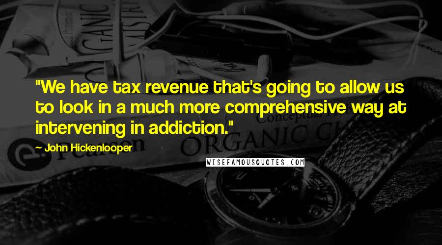 John Hickenlooper Quotes: "We have tax revenue that's going to allow us to look in a much more comprehensive way at intervening in addiction."