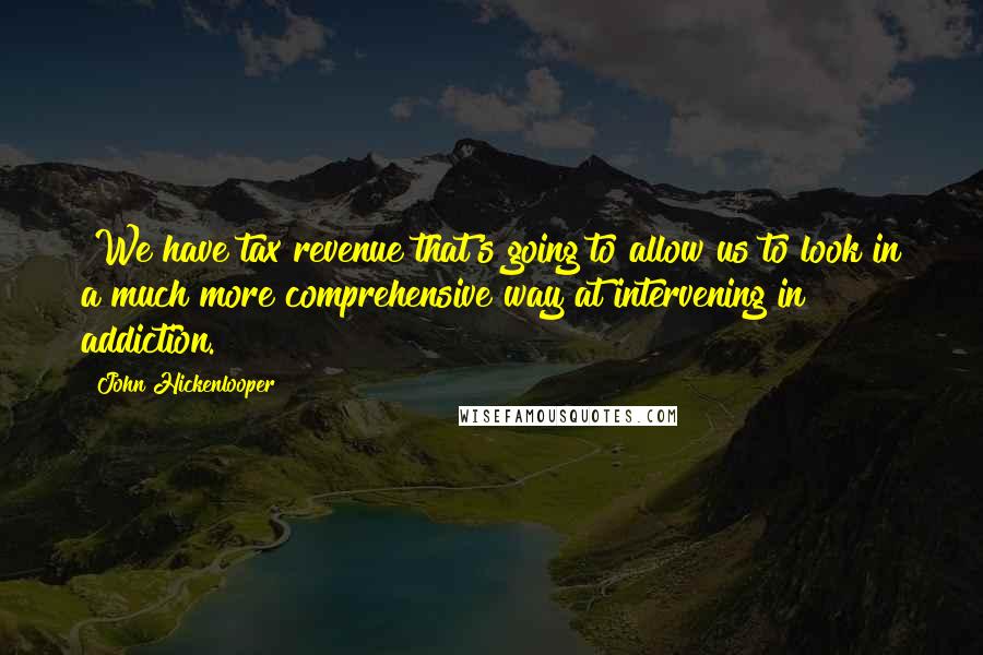 John Hickenlooper Quotes: "We have tax revenue that's going to allow us to look in a much more comprehensive way at intervening in addiction."