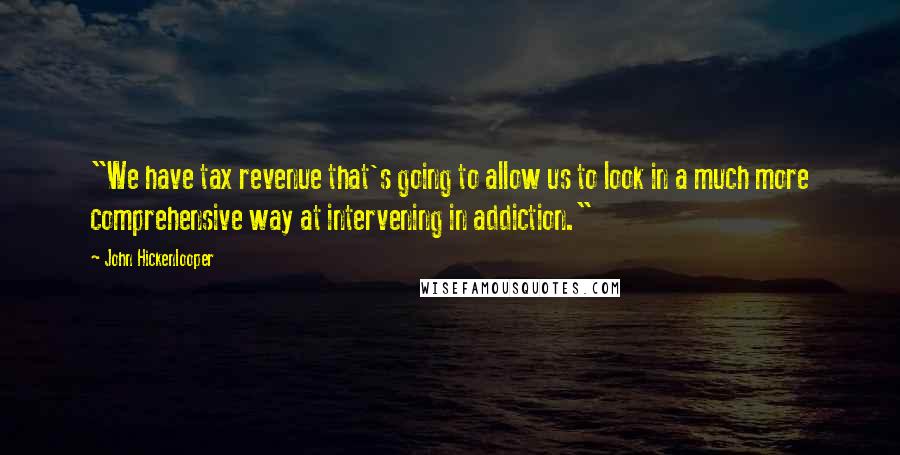 John Hickenlooper Quotes: "We have tax revenue that's going to allow us to look in a much more comprehensive way at intervening in addiction."