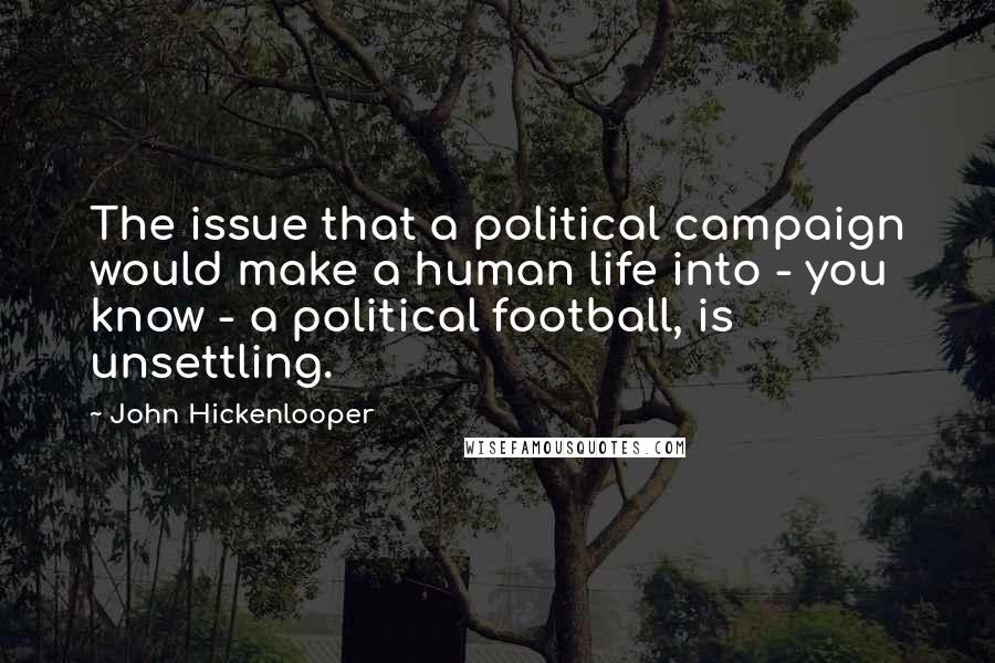 John Hickenlooper Quotes: The issue that a political campaign would make a human life into - you know - a political football, is unsettling.