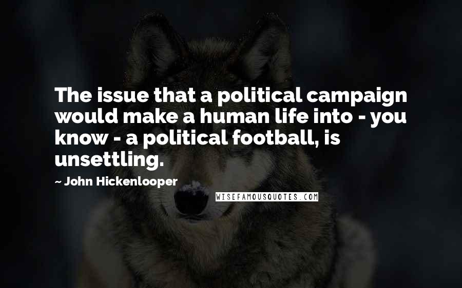 John Hickenlooper Quotes: The issue that a political campaign would make a human life into - you know - a political football, is unsettling.