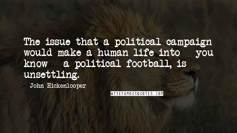 John Hickenlooper Quotes: The issue that a political campaign would make a human life into - you know - a political football, is unsettling.