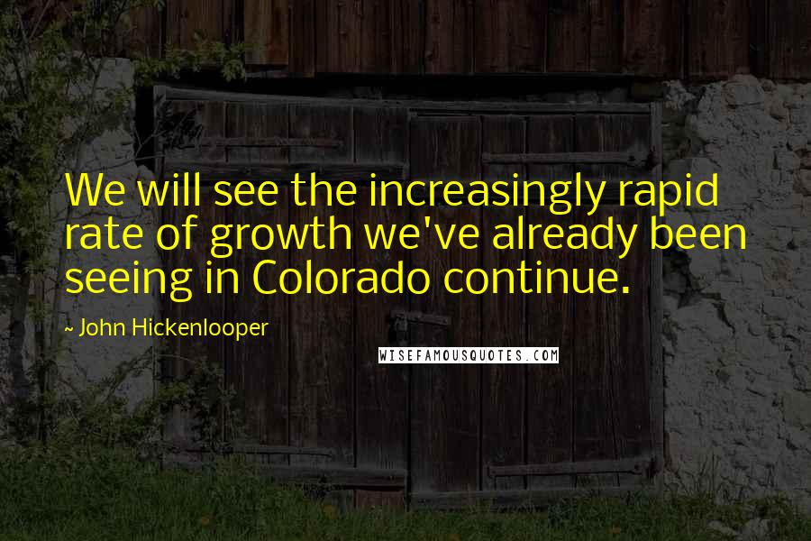 John Hickenlooper Quotes: We will see the increasingly rapid rate of growth we've already been seeing in Colorado continue.