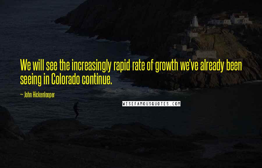 John Hickenlooper Quotes: We will see the increasingly rapid rate of growth we've already been seeing in Colorado continue.